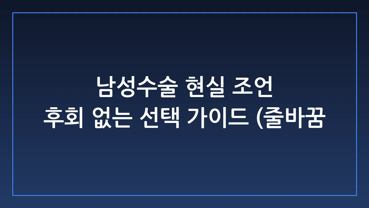 남성수술 종류별 실제 특징과 병원 선택의 현실적인 팁